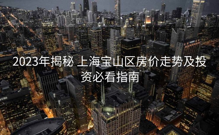 2023年揭秘 上海宝山区房价走势及投资必看指南