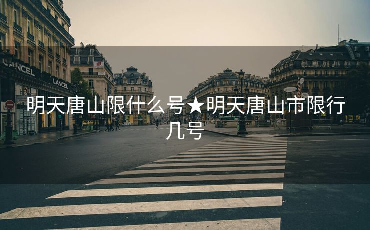 明天唐山限什么号★明天唐山市限行几号