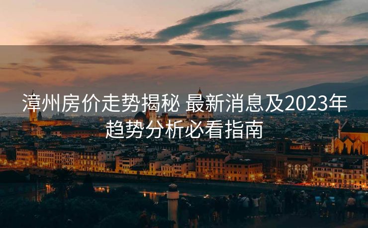 漳州房价走势揭秘 最新消息及2023年趋势分析必看指南