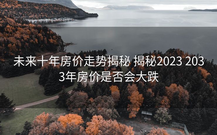 未来十年房价走势揭秘 揭秘2023 2033年房价是否会大跌