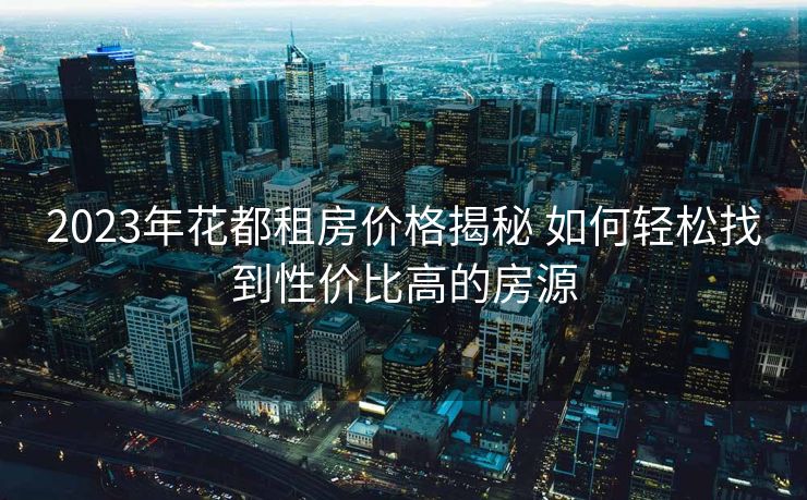 2023年花都租房价格揭秘 如何轻松找到性价比高的房源