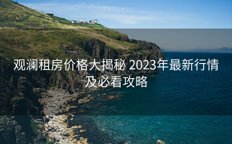 观澜租房价格大揭秘 2023年最新行情及必看攻略