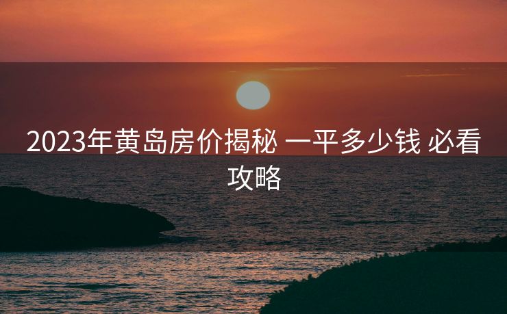 2023年黄岛房价揭秘 一平多少钱 必看攻略