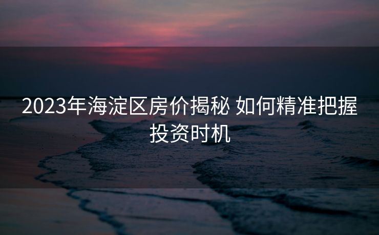 2023年海淀区房价揭秘 如何精准把握投资时机