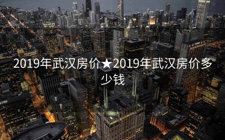 2019年武汉房价★2019年武汉房价多少钱