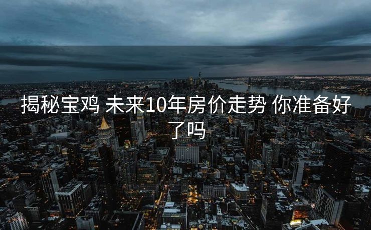 揭秘宝鸡 未来10年房价走势 你准备好了吗