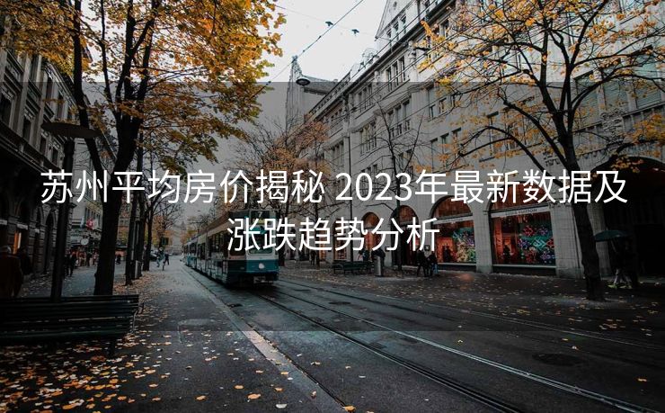 苏州平均房价揭秘 2023年最新数据及涨跌趋势分析