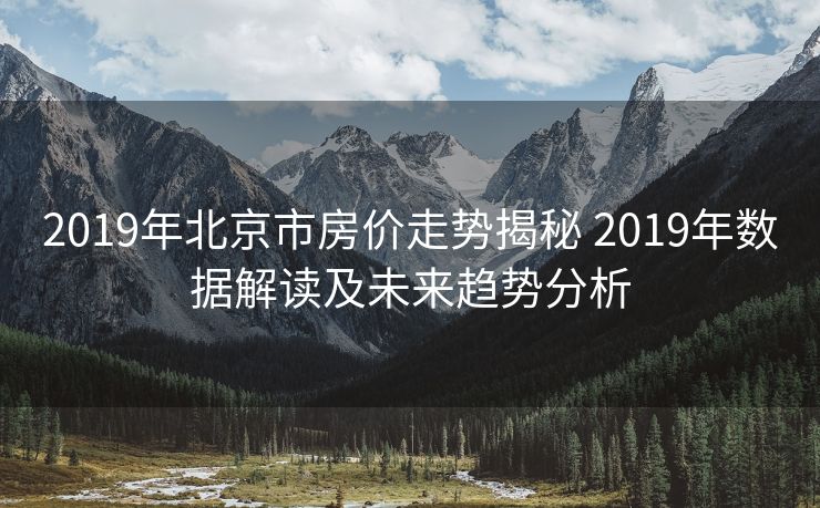 2019年北京市房价走势揭秘 2019年数据解读及未来趋势分析