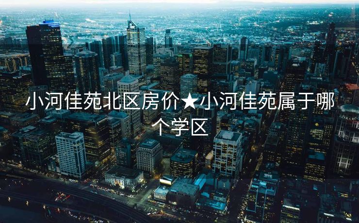 小河佳苑北区房价★小河佳苑属于哪个学区