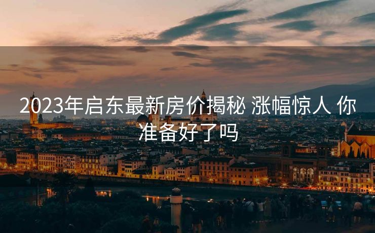 2023年启东最新房价揭秘 涨幅惊人 你准备好了吗