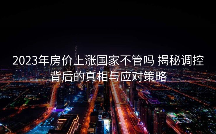 2023年房价上涨国家不管吗 揭秘调控背后的真相与应对策略