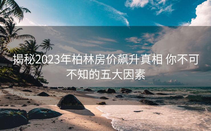 揭秘2023年柏林房价飙升真相 你不可不知的五大因素