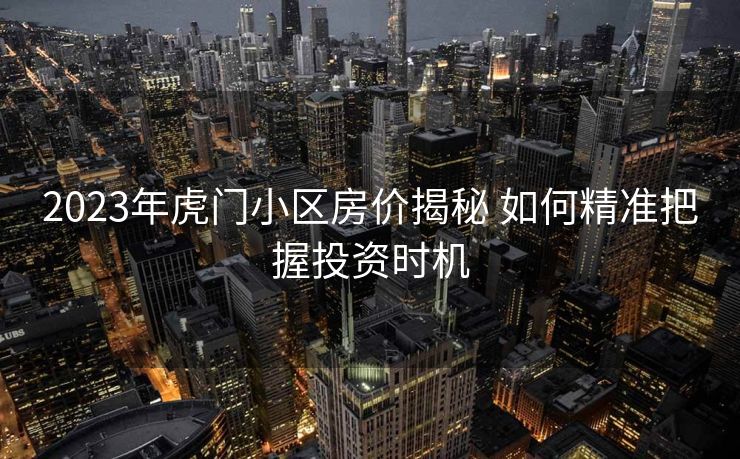 2023年虎门小区房价揭秘 如何精准把握投资时机