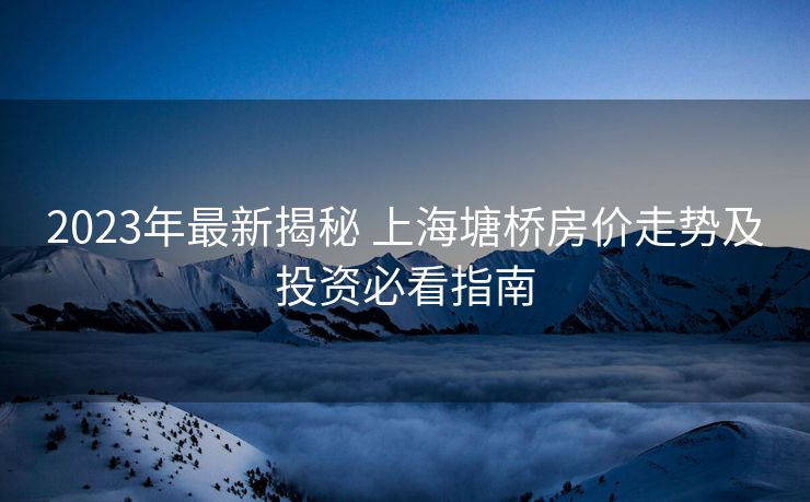 2023年最新揭秘 上海塘桥房价走势及投资必看指南