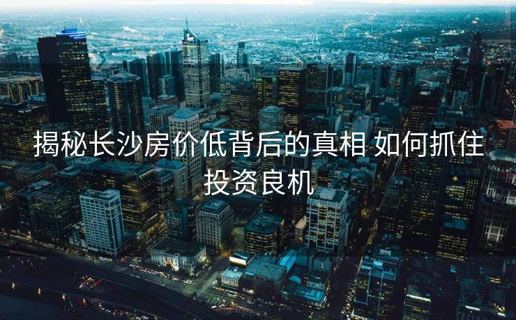 揭秘长沙房价低背后的真相 如何抓住投资良机