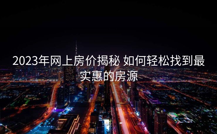 2023年网上房价揭秘 如何轻松找到最实惠的房源