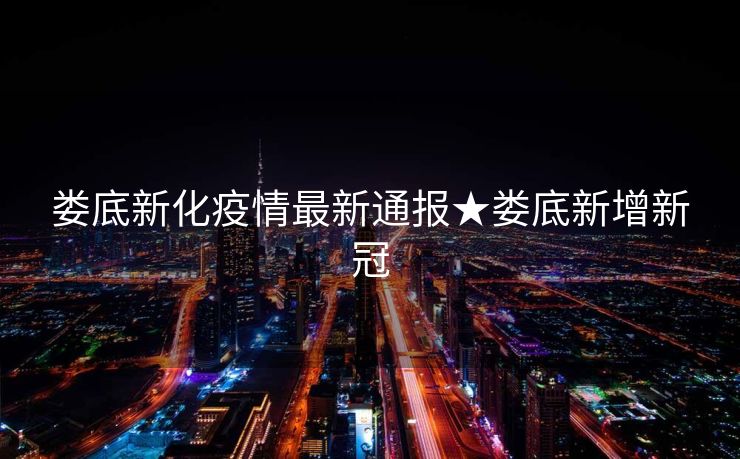 娄底新化疫情最新通报★娄底新增新冠