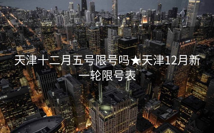 天津十二月五号限号吗★天津12月新一轮限号表