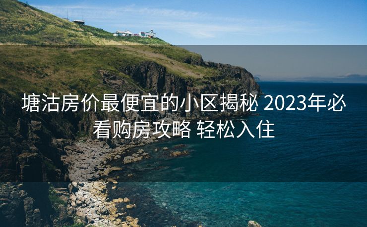 塘沽房价最便宜的小区揭秘 2023年必看购房攻略 轻松入住