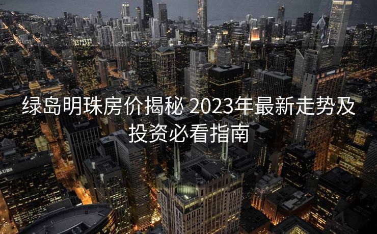 绿岛明珠房价揭秘 2023年最新走势及投资必看指南