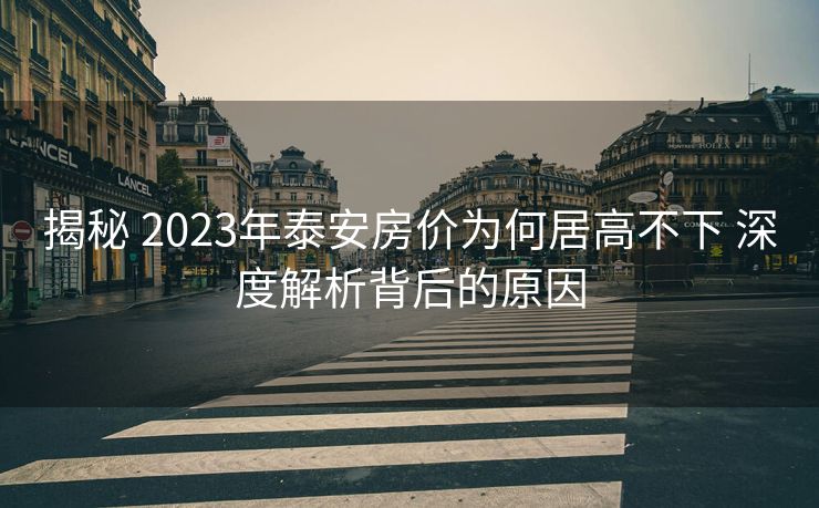揭秘 2023年泰安房价为何居高不下 深度解析背后的原因