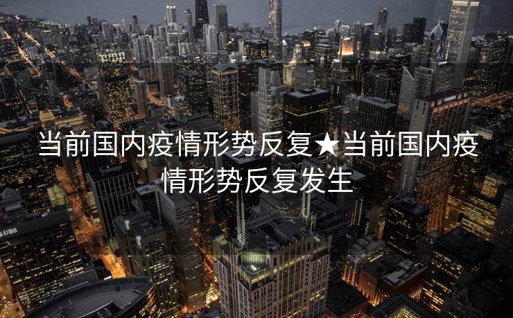 当前国内疫情形势反复★当前国内疫情形势反复发生