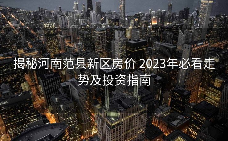 揭秘河南范县新区房价 2023年必看走势及投资指南