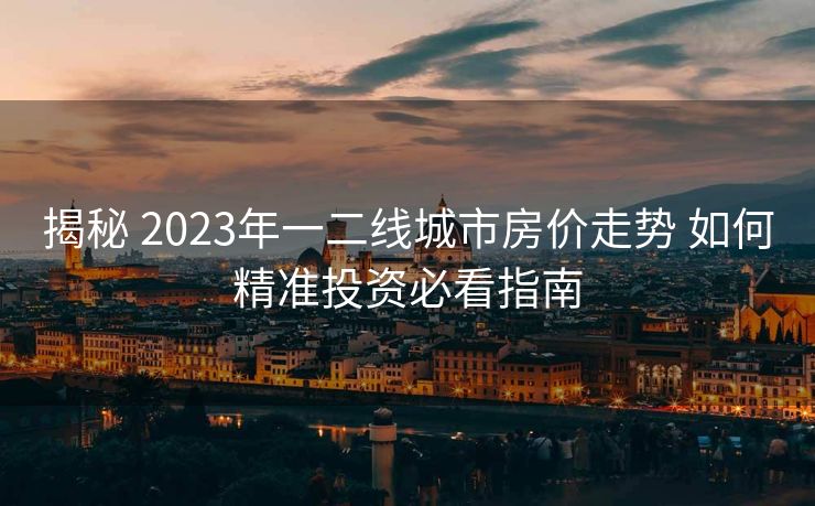 揭秘 2023年一二线城市房价走势 如何精准投资必看指南