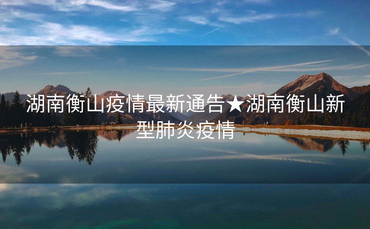 湖南衡山疫情最新通告★湖南衡山新型肺炎疫情