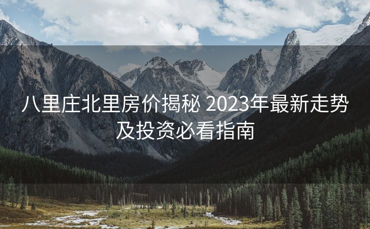 八里庄北里房价揭秘 2023年最新走势及投资必看指南