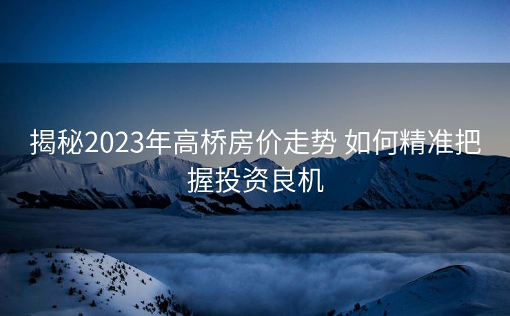 揭秘2023年高桥房价走势 如何精准把握投资良机