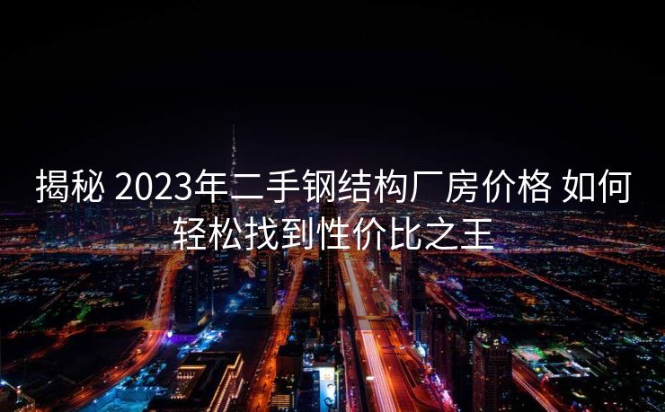 揭秘 2023年二手钢结构厂房价格 如何轻松找到性价比之王