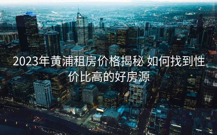 2023年黄浦租房价格揭秘 如何找到性价比高的好房源