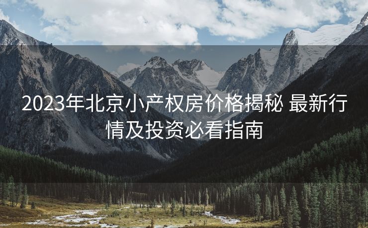 2023年北京小产权房价格揭秘 最新行情及投资必看指南