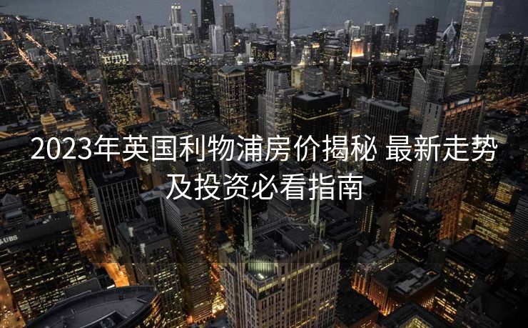 2023年英国利物浦房价揭秘 最新走势及投资必看指南