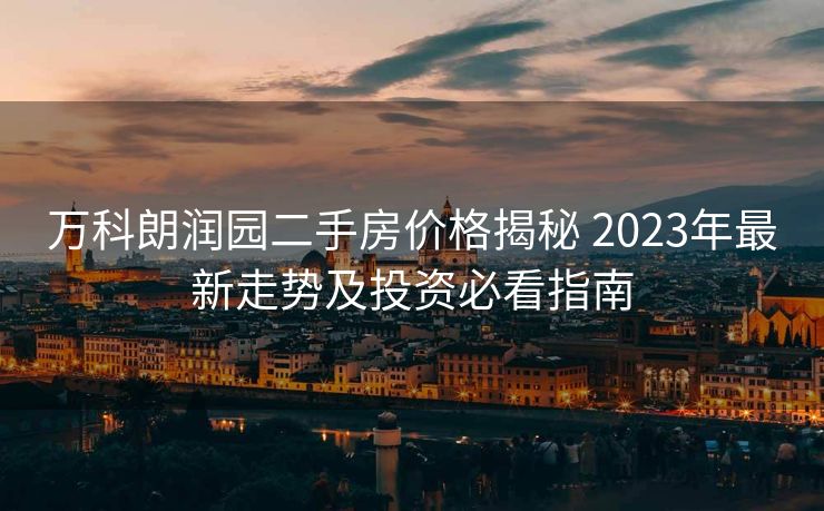 万科朗润园二手房价格揭秘 2023年最新走势及投资必看指南