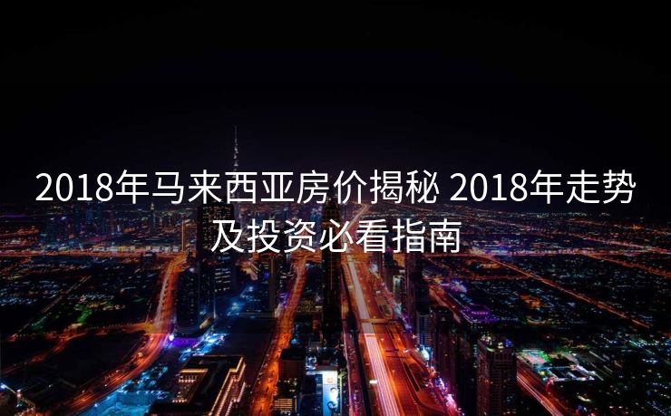 2018年马来西亚房价揭秘 2018年走势及投资必看指南