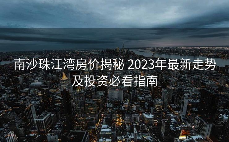 南沙珠江湾房价揭秘 2023年最新走势及投资必看指南