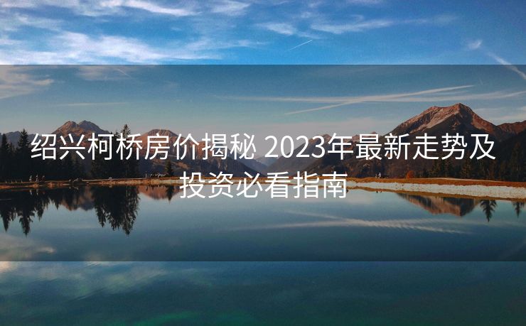 绍兴柯桥房价揭秘 2023年最新走势及投资必看指南