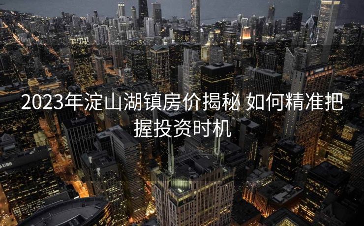 2023年淀山湖镇房价揭秘 如何精准把握投资时机