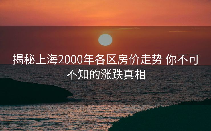 揭秘上海2000年各区房价走势 你不可不知的涨跌真相