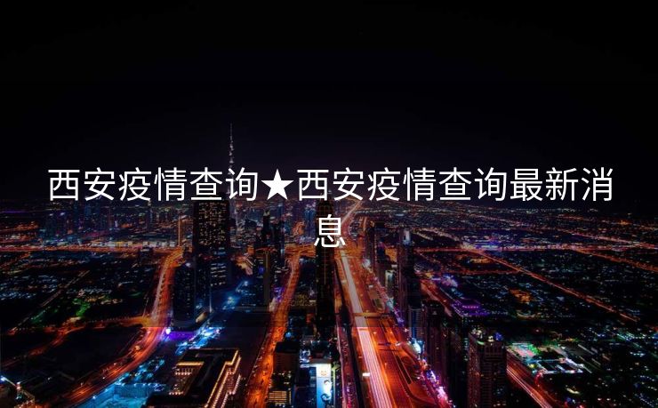 西安疫情查询★西安疫情查询最新消息