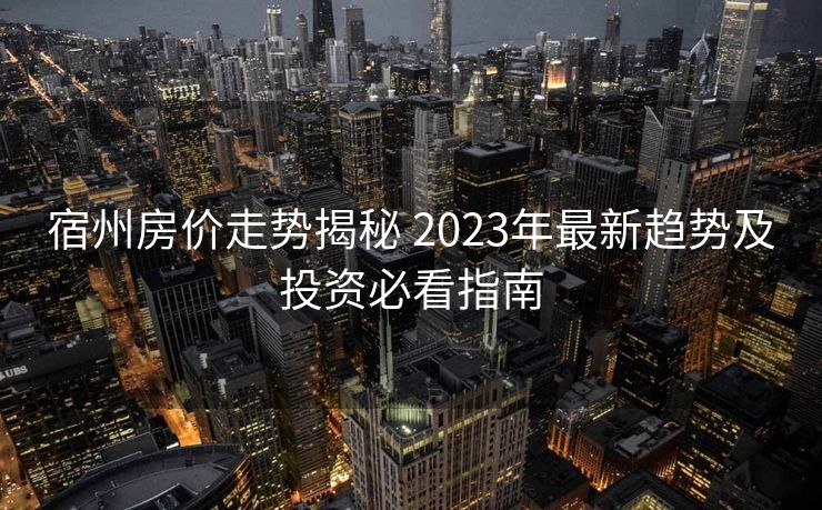 宿州房价走势揭秘 2023年最新趋势及投资必看指南