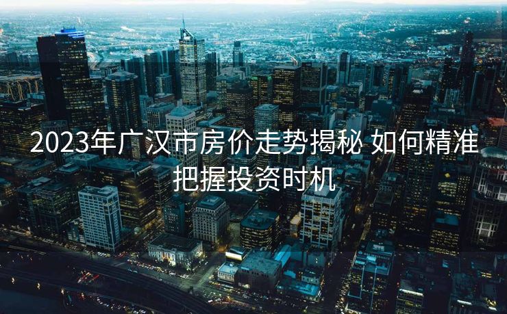 2023年广汉市房价走势揭秘 如何精准把握投资时机