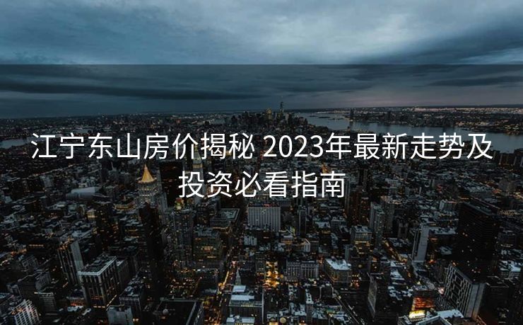 江宁东山房价揭秘 2023年最新走势及投资必看指南