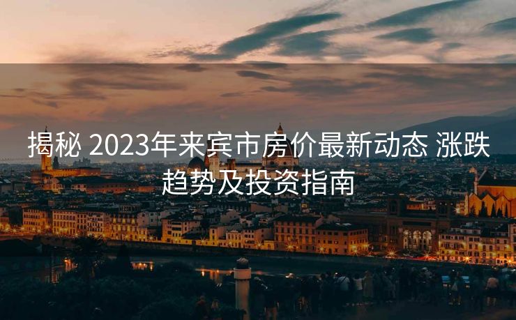揭秘 2023年来宾市房价最新动态 涨跌趋势及投资指南