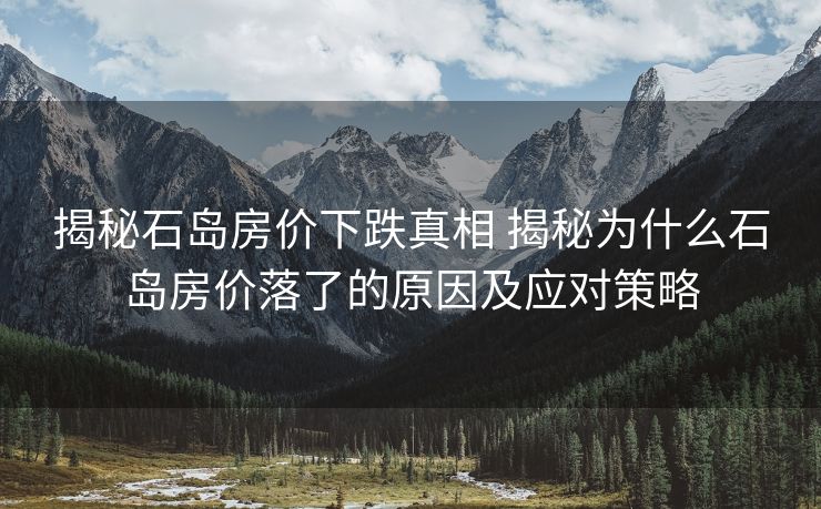 揭秘石岛房价下跌真相 揭秘为什么石岛房价落了的原因及应对策略
