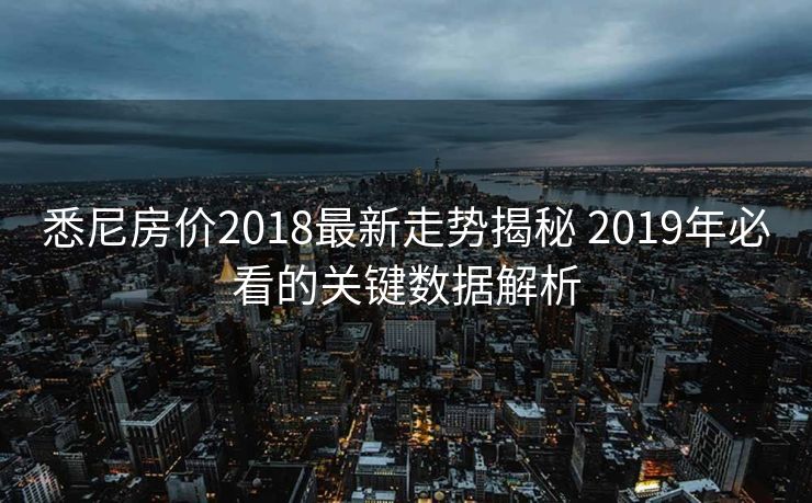 悉尼房价2018最新走势揭秘 2019年必看的关键数据解析