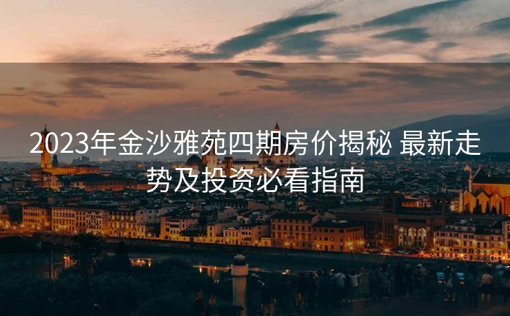 2023年金沙雅苑四期房价揭秘 最新走势及投资必看指南