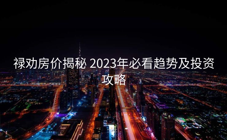 禄劝房价揭秘 2023年必看趋势及投资攻略